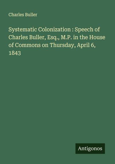 Systematic Colonization : Speech of Charles Buller, Esq., M.P. in the House of Commons on Thursday, April 6, 1843