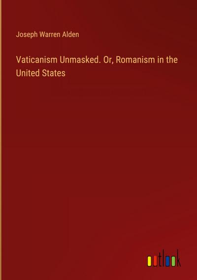 Vaticanism Unmasked. Or, Romanism in the United States