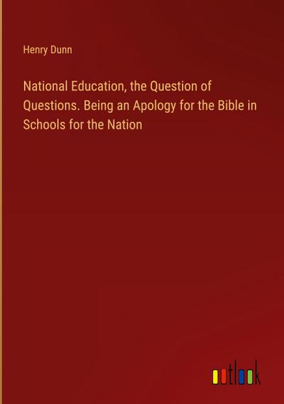 National Education, the Question of Questions. Being an Apology for the Bible in Schools for the Nation
