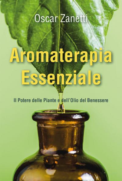 Aromaterapia Essenziale - Il Potere delle Piante e dell’Olio del Benessere