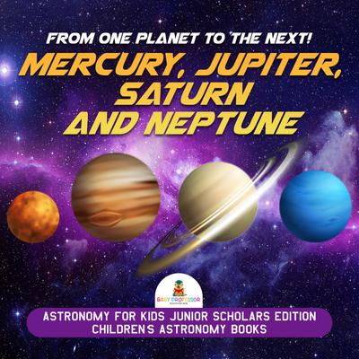 From One Planet to the Next! Mercury, Jupiter, Saturn and Neptune | Astronomy for Kids Junior Scholars Edition | Children’s Astronomy Books
