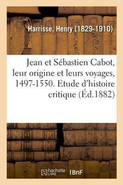 Jean Et Sébastien Cabot, Leur Origine Et Leurs Voyages, 1497-1550. Etude d’Histoire Critique