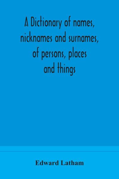 A dictionary of names, nicknames and surnames, of persons, places and things