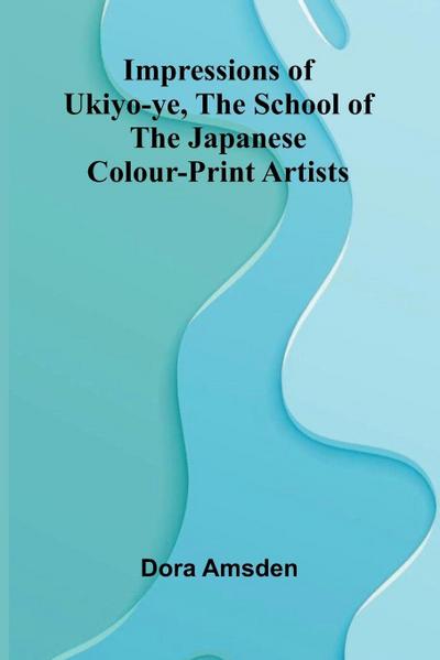 Impressions Of Ukiyo-Ye, The School Of The Japanese Colour-Print Artists