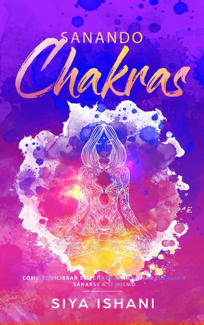 Sanando Chakras: Cómo equilibrar sus chakras, irradiar energía y sanarse a sí mismo