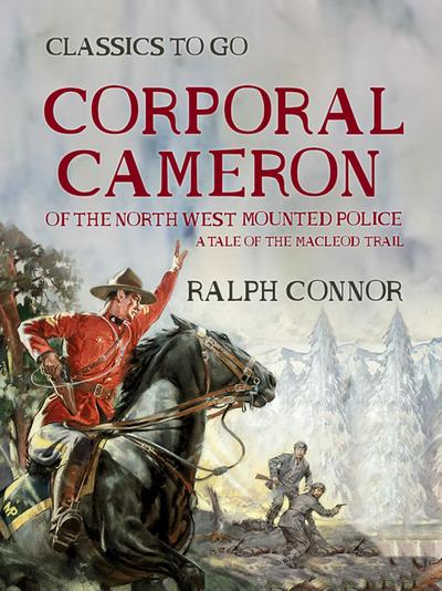 Corporal Cameron of the North West Mounted Police A Tale of the MacLeod Trail