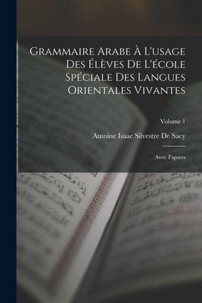 Grammaire Arabe À L’usage Des Élèves De L’école Spéciale Des Langues Orientales Vivantes: Avec Figures; Volume 1