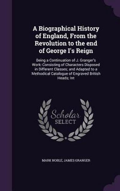 A Biographical History of England, From the Revolution to the end of George I’s Reign: Being a Continuation of J. Granger’s Work: Consisting of Charac