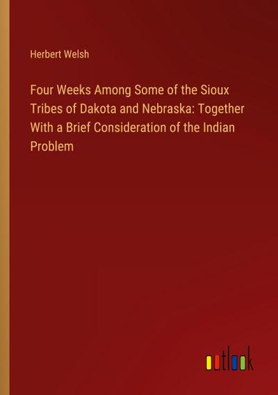 Four Weeks Among Some of the Sioux Tribes of Dakota and Nebraska: Together With a Brief Consideration of the Indian Problem