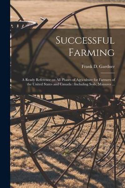 Successful Farming [microform]: a Ready Reference on All Phases of Agriculture for Farmers of the United States and Canada: Including Soils, Manures .