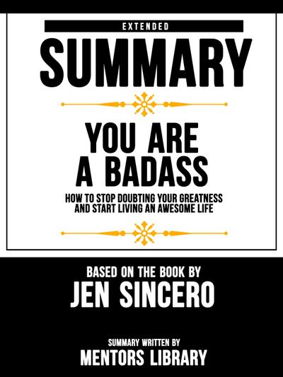 Extended Summary Of You Are A Badass: How To Stop Doubting Your Greatness And Start Living An Awesome Life - Based On The Book By Jen Sincero