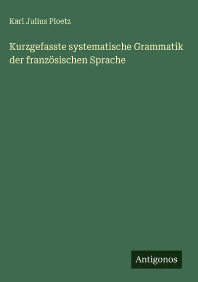 Kurzgefasste systematische Grammatik der französischen Sprache