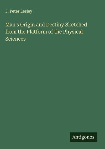 Man’s Origin and Destiny Sketched from the Platform of the Physical Sciences