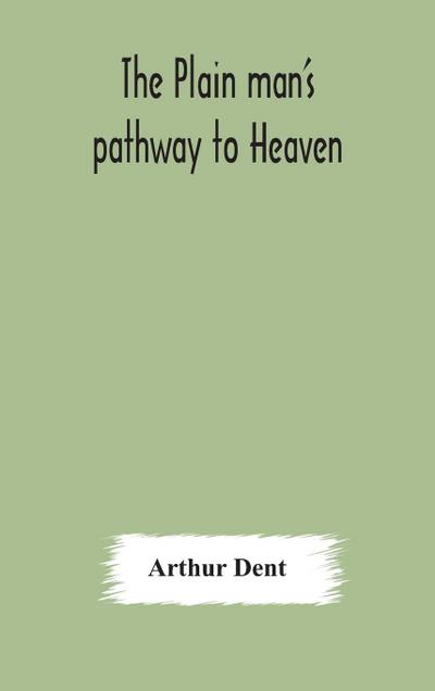The plain man’s pathway to Heaven, wherein every man may clearly see whether he shall be saved or damned, with a table of all the principal matters, and three prayers necessary to be used in private families, hereunto added