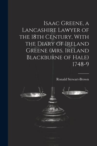 Isaac Greene, a Lancashire Lawyer of the 18th Century, With the Diary of Ireland Greene (Mrs. Ireland Blackburne of Hale) 1748-9