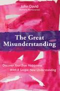 Great Misunderstanding: Discover Your True Happiness With a Simple New Understanding