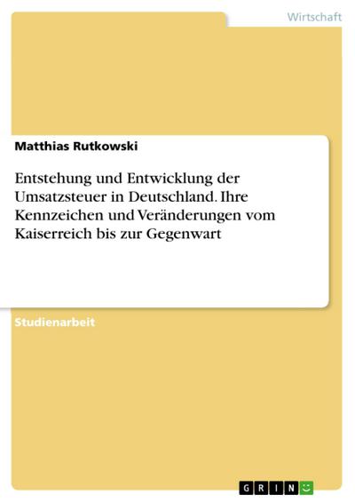 Entstehung und Entwicklung der Umsatzsteuer in Deutschland. Ihre Kennzeichen und Veränderungen vom Kaiserreich bis zur Gegenwart (eBook, PDF) - Matthias Rutkowski