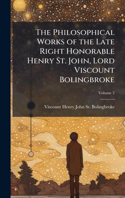 The Philosophical Works of the Late Right Honorable Henry St. John, Lord Viscount Bolingbroke