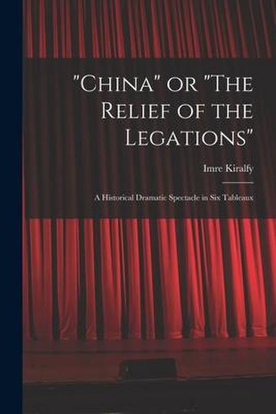 "China" or "The Relief of the Legations"; a Historical Dramatic Spectacle in Six Tableaux