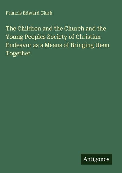 The Children and the Church and the Young Peoples Society of Christian Endeavor as a Means of Bringing them Together