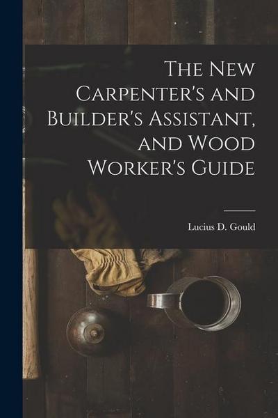 The New Carpenter’s and Builder’s Assistant, and Wood Worker’s Guide