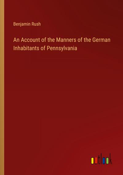 An Account of the Manners of the German Inhabitants of Pennsylvania