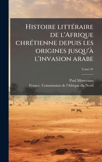 Histoire littÃ(c)raire de l’Afrique chrÃ(c)tienne depuis les origines jusqu’Ã l’invasion arabe