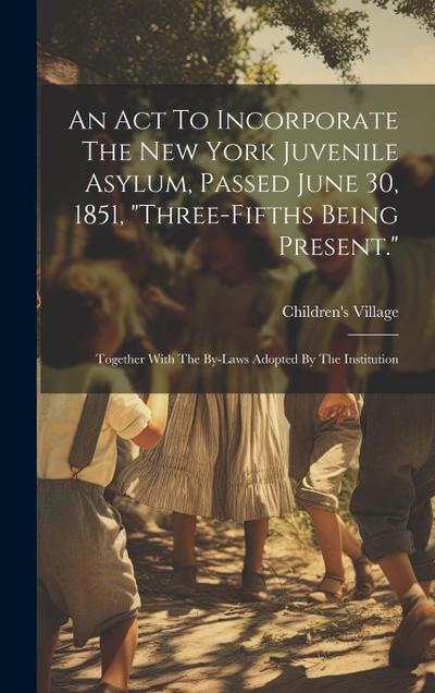 An Act To Incorporate The New York Juvenile Asylum, Passed June 30, 1851, "three-fifths Being Present.": Together With The By-laws Adopted By The Inst