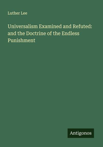 Universalism Examined and Refuted: and the Doctrine of the Endless Punishment