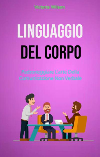 Linguaggio Del Corpo : Padroneggiare L’arte Della Comunicazione Non Verbale