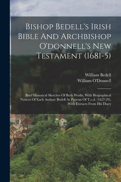 Bishop Bedell’s Irish Bible And Archbishop O’donnell’s New Testament (1681-5): Brief Historical Sketches Of Both Works, With Biographical Notices Of E