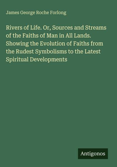 Rivers of Life. Or, Sources and Streams of the Faiths of Man in All Lands. Showing the Evolution of Faiths from the Rudest Symbolisms to the Latest Spiritual Developments