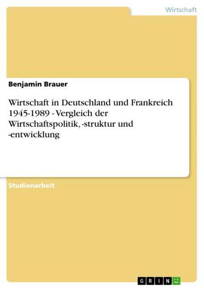 Wirtschaft in Deutschland und Frankreich 1945-1989 - Vergleich der Wirtschaftspolitik,-struktur und -entwicklung