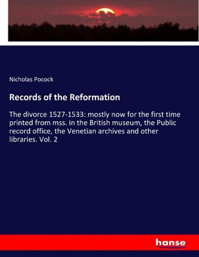 Records of the Reformation: The divorce 1527-1533: mostly now for the first time printed from mss. in the British museum, the Public record office, the Venetian archives and other libraries. Vol. 2