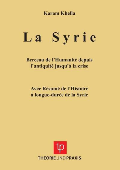 La Syrie - Berceau de l’Humanité depuis l’antiquité jusqu’à la crise - Avec Résumé de l’Histoire à longue-durée de la Syrie
