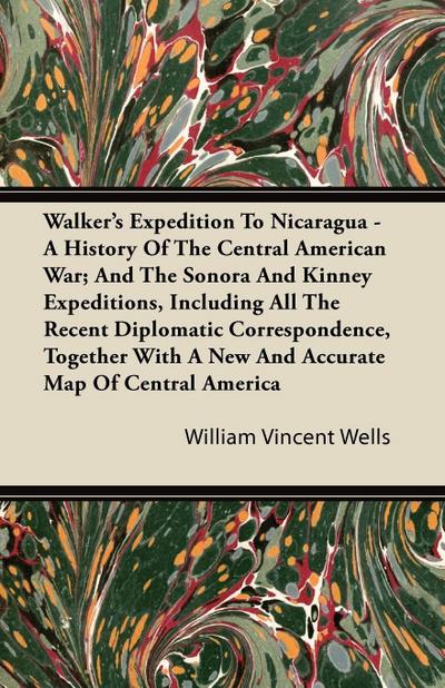 Walker’s Expedition To Nicaragua - A History Of The Central American War; And The Sonora And Kinney Expeditions, Including All The Recent Diplomatic Correspondence, Together With A New And Accurate Map Of Central America