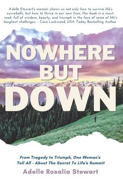 Nowhere But Down: From Tragedy to Triumph. One Woman’s Tell All - About the Secret to Life’s Summit