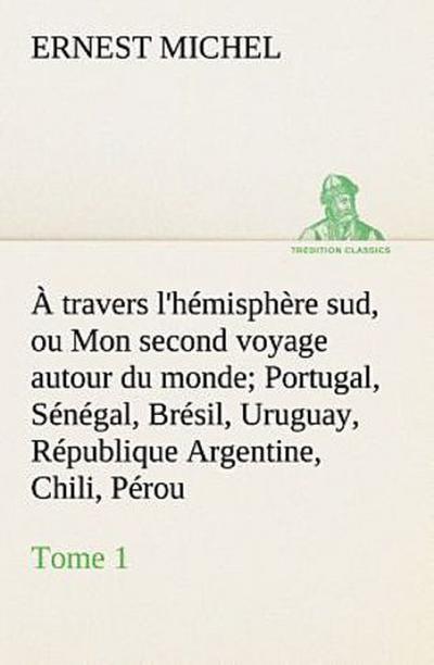À travers l’hémisphère sud, ou Mon second voyage autour du monde Tome 1 Portugal, Sénégal, Brésil, Uruguay, République Argentine, Chili, Pérou.