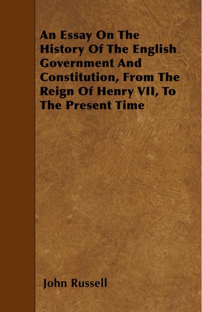 An Essay On The History Of The English Government And Constitution, From The Reign Of Henry VII, To The Present Time - John Russell