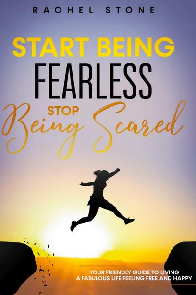 Start Being Fearless... Stop Being Scared - The Ultimate Guide to Finding Your Purpose and Changing Your Life