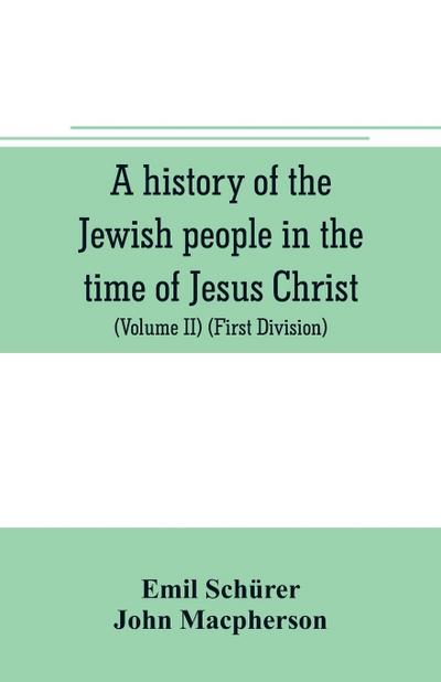 A history of the Jewish people in the time of Jesus Christ (Volume II) (First Division) Political History of Palestine, from B.C. 175 to A.D. 135.