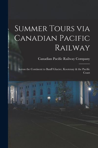 Summer Tours via Canadian Pacific Railway [microform]: Across the Continent to Banff Glacier, Kootenay & the Pacific Coast