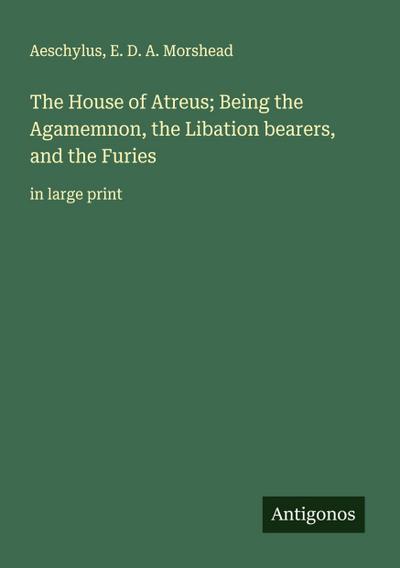 The House of Atreus; Being the Agamemnon, the Libation bearers, and the Furies