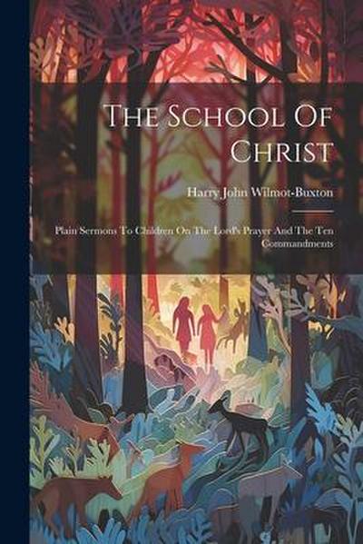 The School Of Christ: Plain Sermons To Children On The Lord’s Prayer And The Ten Commandments