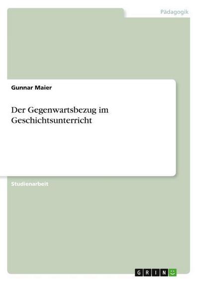 Der Gegenwartsbezug im Geschichtsunterricht - Gunnar Maier