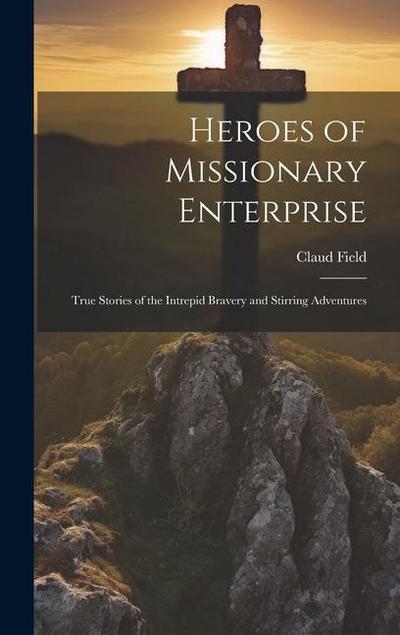 Heroes of Missionary Enterprise: True Stories of the Intrepid Bravery and Stirring Adventures