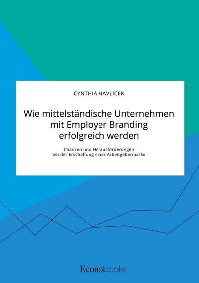 Wie mittelständische Unternehmen mit Employer Branding erfolgreich werden. Chancen und Herausforderungen bei der Erschaffung einer Arbeitgebermarke