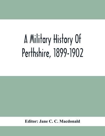 A Military History Of Perthshire, 1899-1902. Edited By The Marchioness Of Tullibardine, With A Roll Of The Perthshire Men Of The Present Day Who Have Seen Active Service Under The British Flag