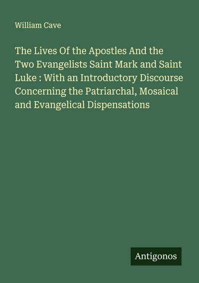 The Lives Of the Apostles And the Two Evangelists Saint Mark and Saint Luke : With an Introductory Discourse Concerning the Patriarchal, Mosaical and Evangelical Dispensations