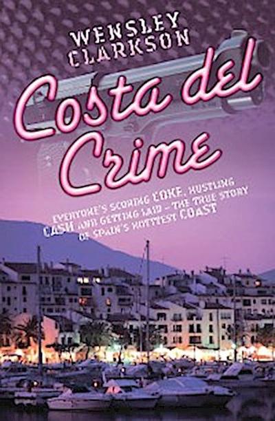 Costa Del Crime: Scoring Coke, Hustling Cash and Getting Laid - The True Story of Spain’s Hottest Coast